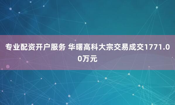专业配资开户服务 华曙高科大宗交易成交1771.00万元