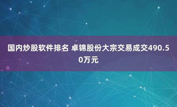 国内炒股软件排名 卓锦股份大宗交易成交490.50万元