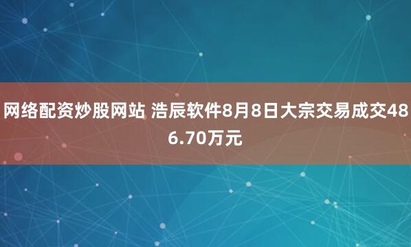 网络配资炒股网站 浩辰软件8月8日大宗交易成交486.70万元