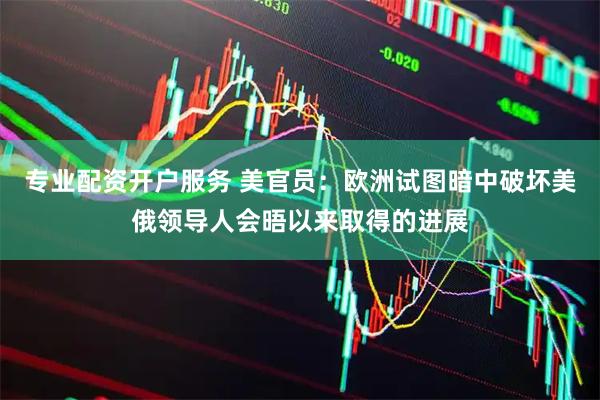 专业配资开户服务 美官员：欧洲试图暗中破坏美俄领导人会晤以来取得的进展