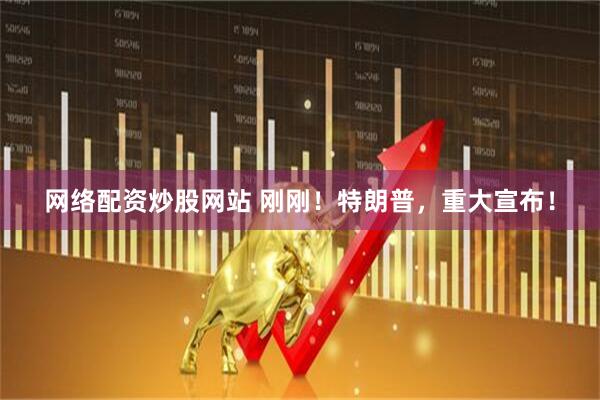 网络配资炒股网站 刚刚！特朗普，重大宣布！