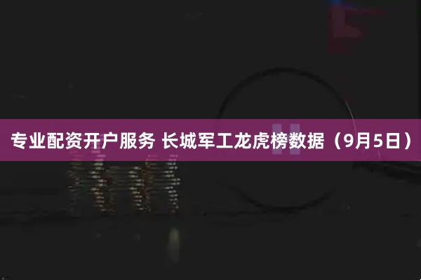 专业配资开户服务 长城军工龙虎榜数据（9月5日）