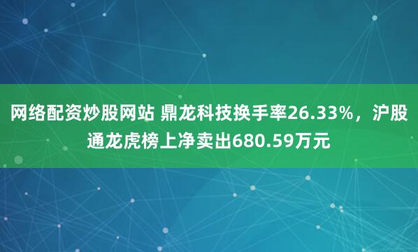 网络配资炒股网站 鼎龙科技换手率26.33%，沪股通龙虎榜上净卖出680.59万元