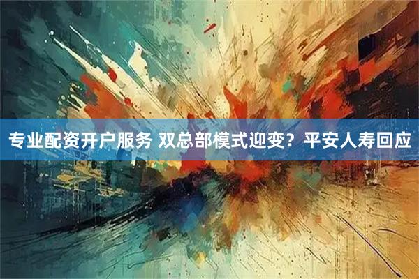 专业配资开户服务 双总部模式迎变？平安人寿回应