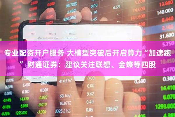 专业配资开户服务 大模型突破后开启算力“加速跑” 财通证券：建议关注联想、金蝶等四股
