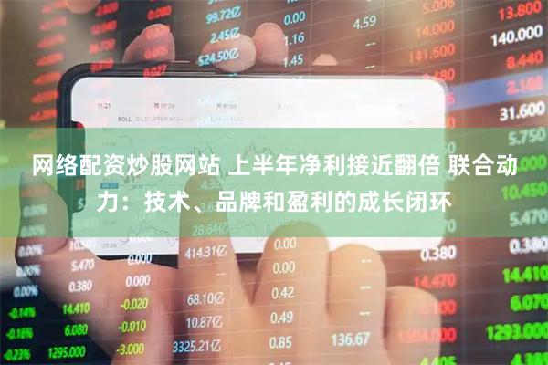 网络配资炒股网站 上半年净利接近翻倍 联合动力：技术、品牌和盈利的成长闭环