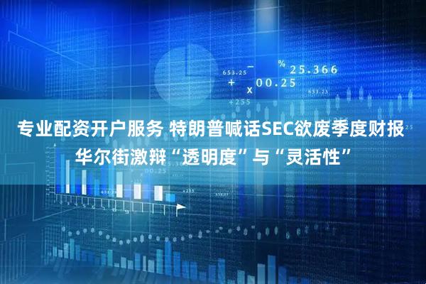 专业配资开户服务 特朗普喊话SEC欲废季度财报 华尔街激辩“透明度”与“灵活性”