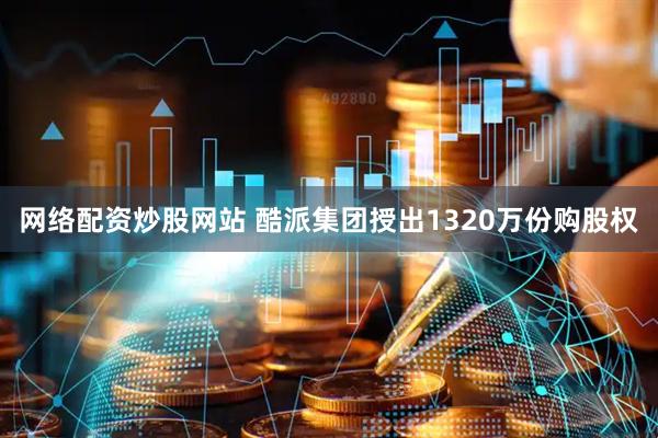 网络配资炒股网站 酷派集团授出1320万份购股权