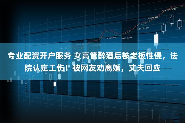 专业配资开户服务 女高管醉酒后被老板性侵，法院认定工伤！被网友劝离婚，丈夫回应