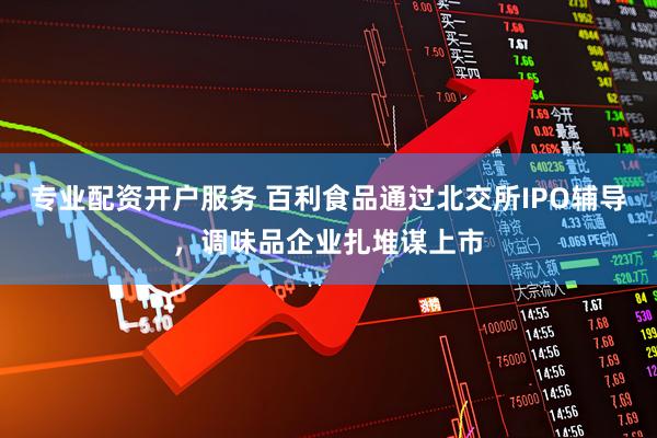 专业配资开户服务 百利食品通过北交所IPO辅导，调味品企业扎堆谋上市