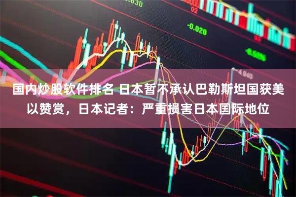 国内炒股软件排名 日本暂不承认巴勒斯坦国获美以赞赏，日本记者：严重损害日本国际地位