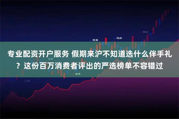 专业配资开户服务 假期来沪不知道选什么伴手礼？这份百万消费者评出的严选榜单不容错过