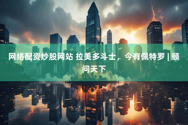 网络配资炒股网站 拉美多斗士，今有佩特罗 | 顾问天下