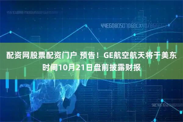 配资网股票配资门户 预告！GE航空航天将于美东时间10月21日盘前披露财报