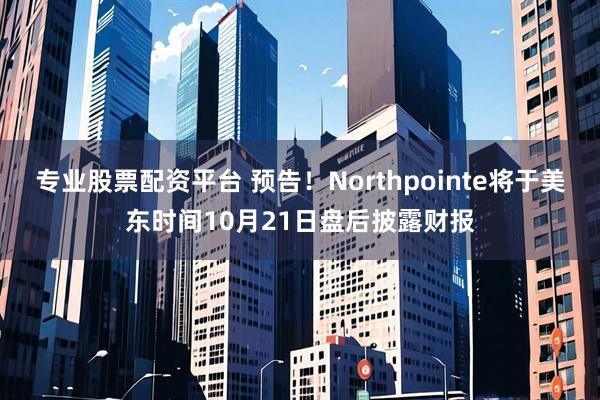 专业股票配资平台 预告！Northpointe将于美东时间10月21日盘后披露财报