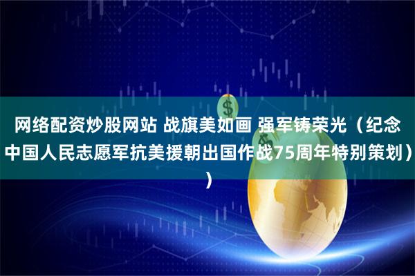网络配资炒股网站 战旗美如画 强军铸荣光（纪念中国人民志愿军抗美援朝出国作战75周年特别策划）