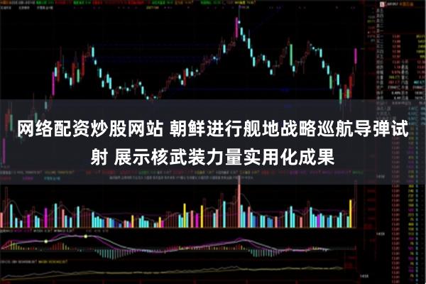 网络配资炒股网站 朝鲜进行舰地战略巡航导弹试射 展示核武装力量实用化成果
