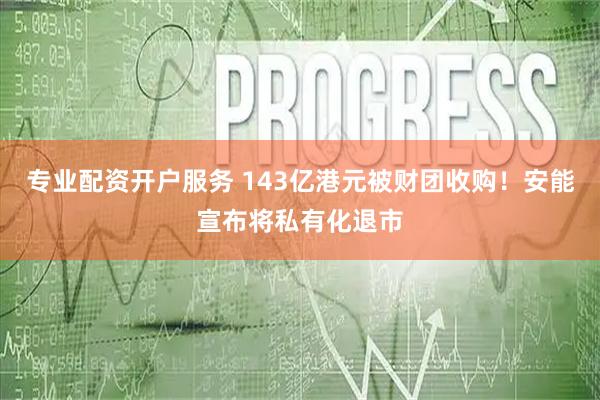 专业配资开户服务 143亿港元被财团收购！安能宣布将私有化退市