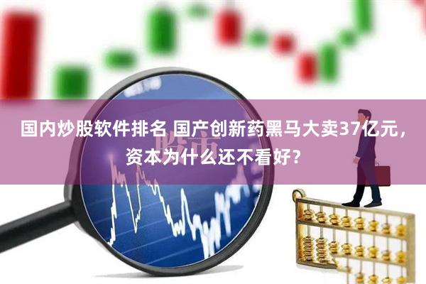 国内炒股软件排名 国产创新药黑马大卖37亿元，资本为什么还不看好？