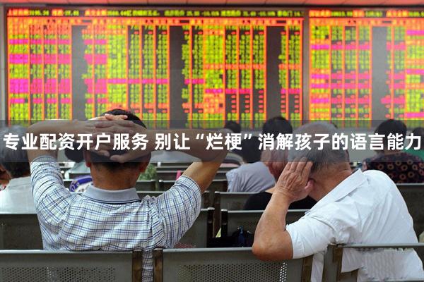 专业配资开户服务 别让“烂梗”消解孩子的语言能力