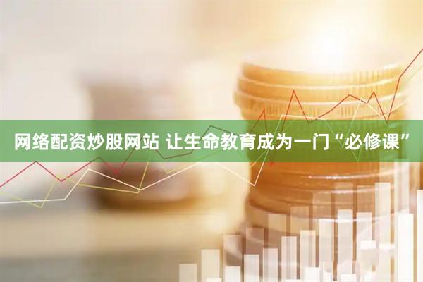 网络配资炒股网站 让生命教育成为一门“必修课”