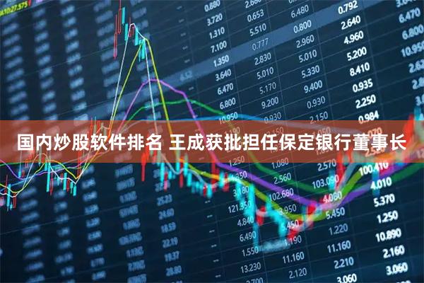 国内炒股软件排名 王成获批担任保定银行董事长