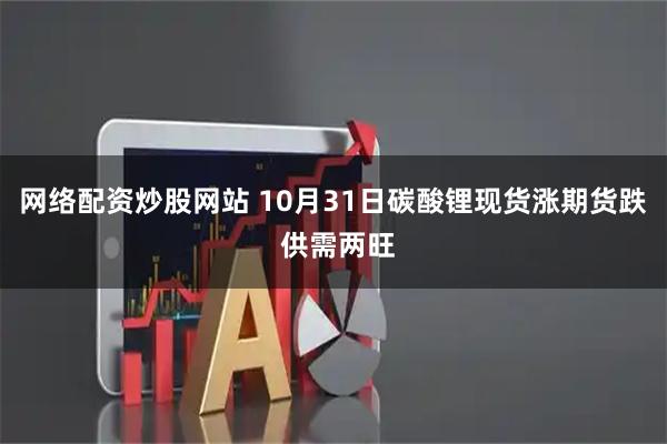 网络配资炒股网站 10月31日碳酸锂现货涨期货跌 供需两旺