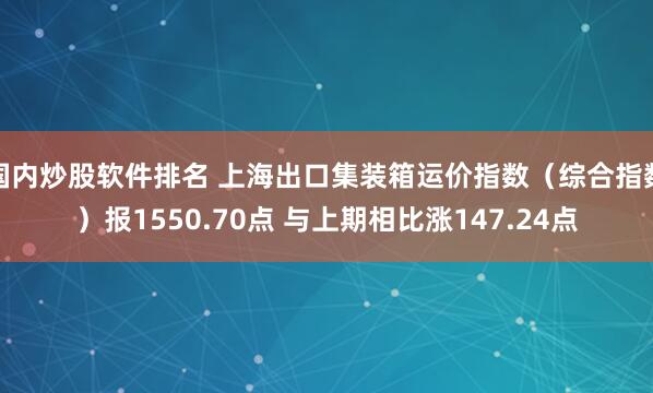 国内炒股软件排名 上海出口集装箱运价指数（综合指数）报1550.70点 与上期相比涨147.24点