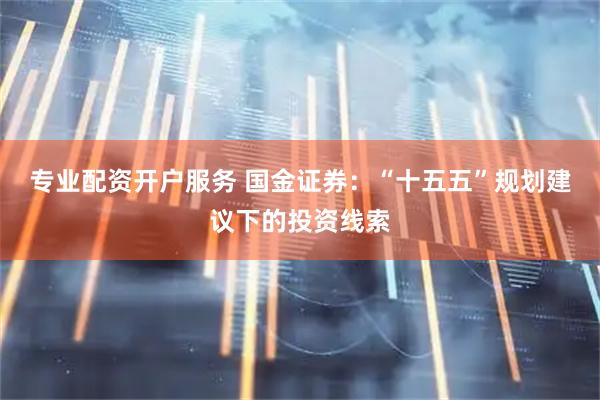 专业配资开户服务 国金证券：“十五五”规划建议下的投资线索
