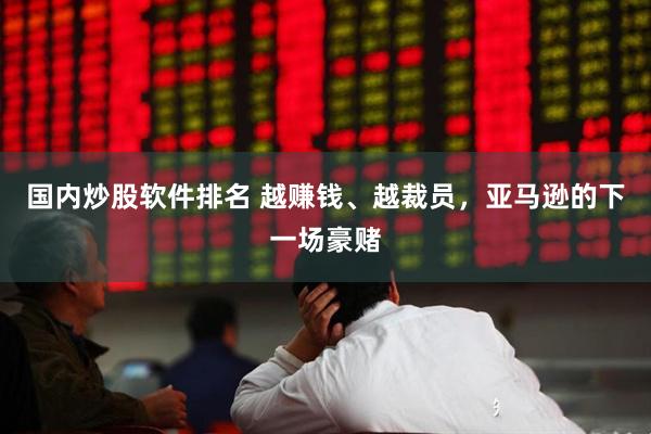 国内炒股软件排名 越赚钱、越裁员，亚马逊的下一场豪赌