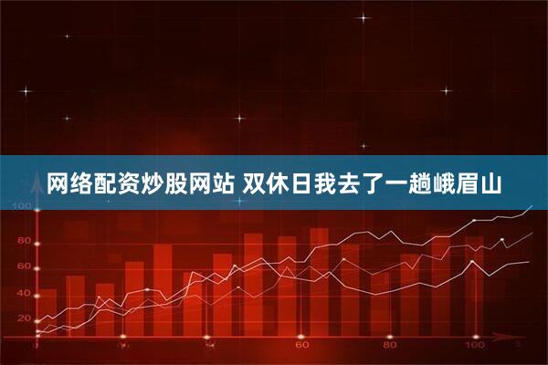 网络配资炒股网站 双休日我去了一趟峨眉山