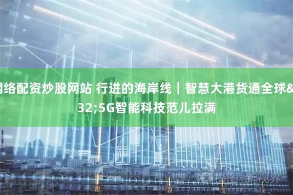 网络配资炒股网站 行进的海岸线｜智慧大港货通全球 5G智能科技范儿拉满