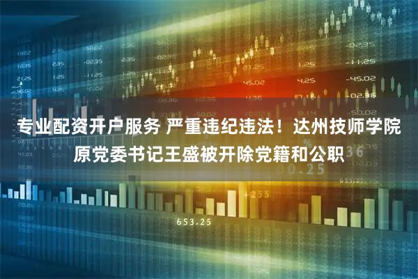 专业配资开户服务 严重违纪违法！达州技师学院原党委书记王盛被开除党籍和公职