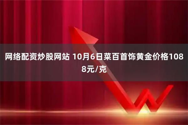 网络配资炒股网站 10月6日菜百首饰黄金价格1088元/克