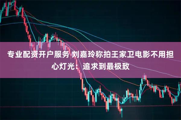 专业配资开户服务 刘嘉玲称拍王家卫电影不用担心灯光：追求到最极致