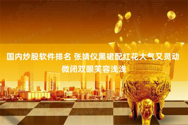 国内炒股软件排名 张婧仪黑裙配红花大气又灵动 微闭双眼笑容浅浅