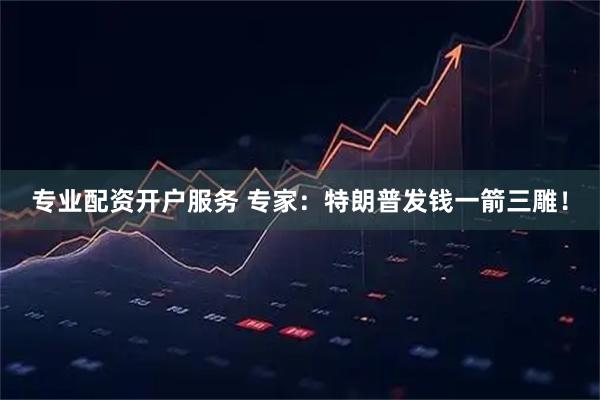 专业配资开户服务 专家：特朗普发钱一箭三雕！