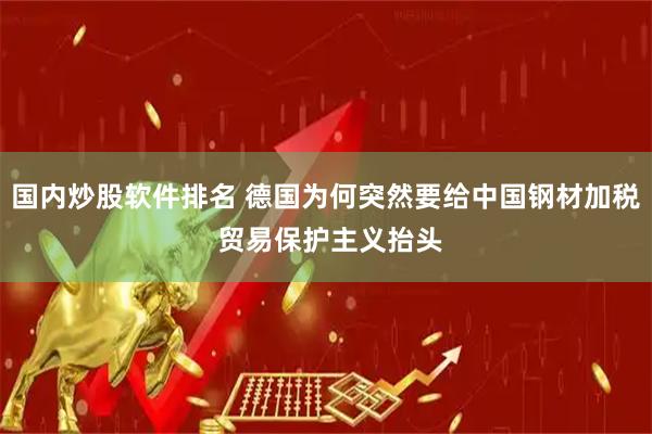 国内炒股软件排名 德国为何突然要给中国钢材加税 贸易保护主义抬头
