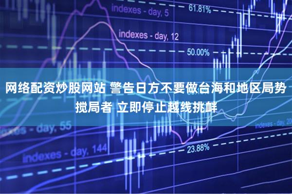 网络配资炒股网站 警告日方不要做台海和地区局势搅局者 立即停止越线挑衅