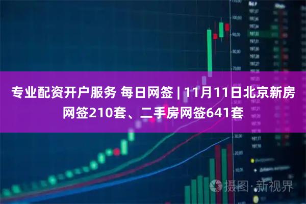 专业配资开户服务 每日网签 | 11月11日北京新房网签210套、二手房网签641套
