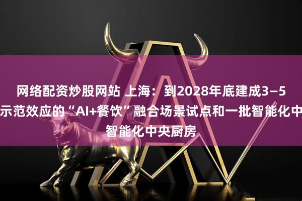 网络配资炒股网站 上海：到2028年底建成3—5个具有示范效应的“AI+餐饮”融合场景试点和一批智能化中央厨房