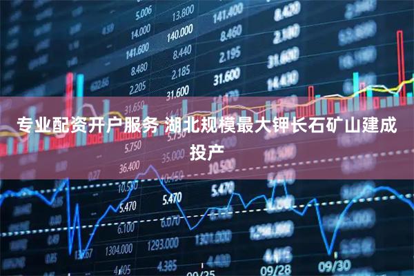 专业配资开户服务 湖北规模最大钾长石矿山建成投产