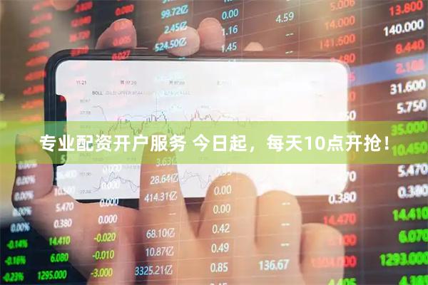 专业配资开户服务 今日起，每天10点开抢！