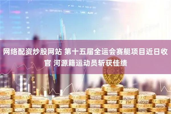 网络配资炒股网站 第十五届全运会赛艇项目近日收官 河源籍运动员斩获佳绩