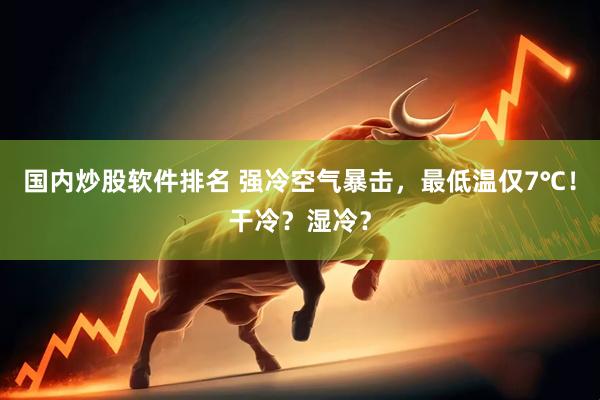 国内炒股软件排名 强冷空气暴击，最低温仅7℃！干冷？湿冷？