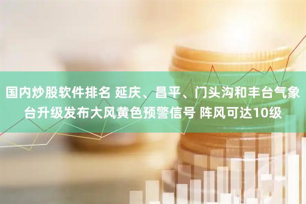 国内炒股软件排名 延庆、昌平、门头沟和丰台气象台升级发布大风黄色预警信号 阵风可达10级