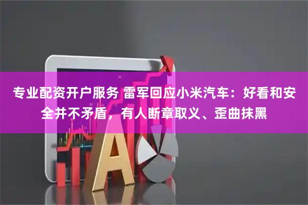 专业配资开户服务 雷军回应小米汽车：好看和安全并不矛盾，有人断章取义、歪曲抹黑