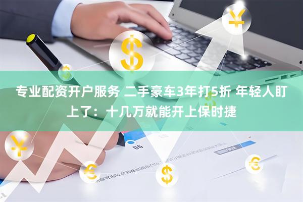 专业配资开户服务 二手豪车3年打5折 年轻人盯上了：十几万就能开上保时捷