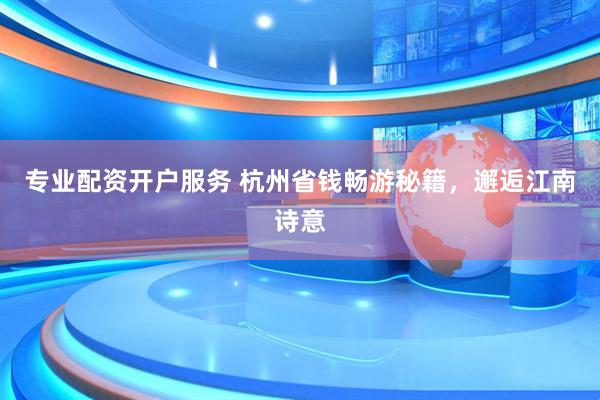 专业配资开户服务 杭州省钱畅游秘籍，邂逅江南诗意