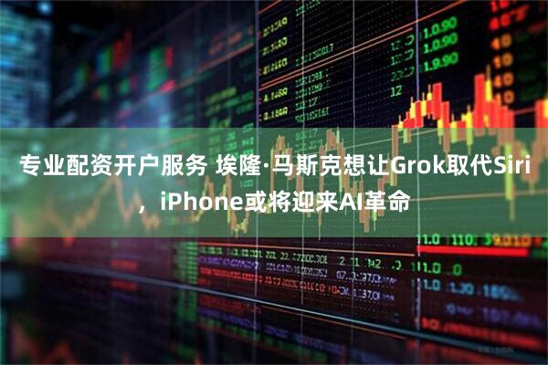 专业配资开户服务 埃隆·马斯克想让Grok取代Siri，iPhone或将迎来AI革命